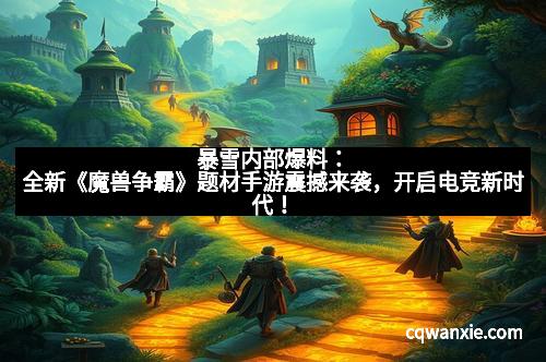 暴雪内部爆料：全新《魔兽争霸》题材手游震撼来袭，开启电竞新时代！