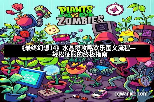 《最终幻想14》水晶塔攻略欢乐图文流程——轻松征服的终极指南